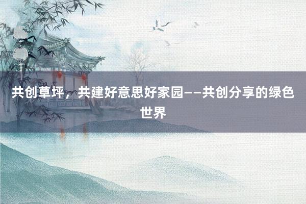 共创草坪，共建好意思好家园——共创分享的绿色世界