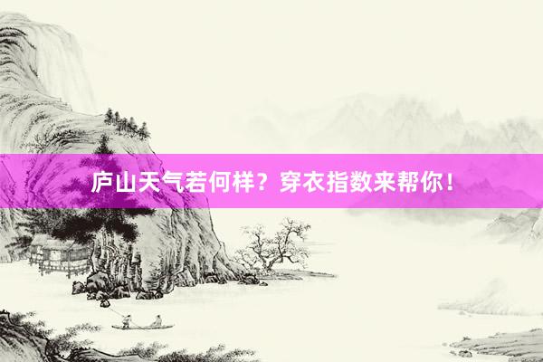 庐山天气若何样？穿衣指数来帮你！