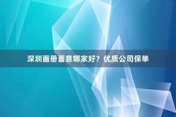 深圳画册蓄意哪家好？优质公司保举