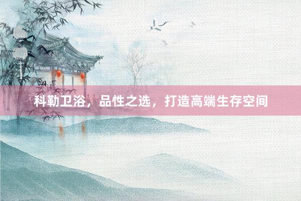 科勒卫浴，品性之选，打造高端生存空间