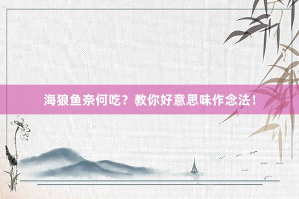 海狼鱼奈何吃？教你好意思味作念法！